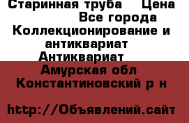 Старинная труба  › Цена ­ 20 000 - Все города Коллекционирование и антиквариат » Антиквариат   . Амурская обл.,Константиновский р-н